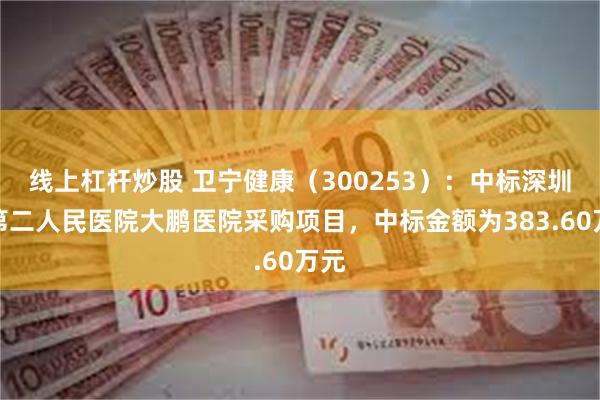 线上杠杆炒股 卫宁健康（300253）：中标深圳市第二人民医院大鹏医院采购项目，中标金额为383.60万元