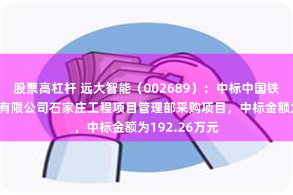股票高杠杆 远大智能（002689）：中标中国铁路北京局集团有限公司石家庄工程项目管理部采购项目，中标金额为192.26万元