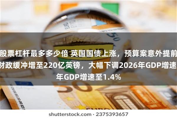 股票杠杆最多多少倍 英国国债上涨,预算案意外提前泄露:财政缓冲增至220亿英镑,大幅下调2026年GDP增速至1.4%