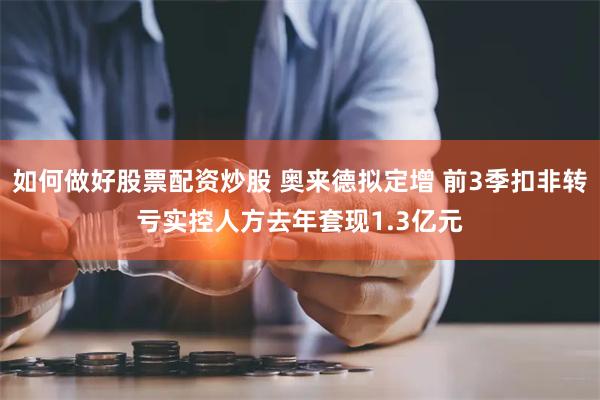 如何做好股票配资炒股 奥来德拟定增 前3季扣非转亏实控人方去年套现1.3亿元
