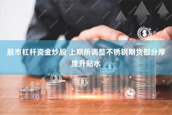 股市杠杆资金炒股 上期所调整不锈钢期货部分厚度升贴水