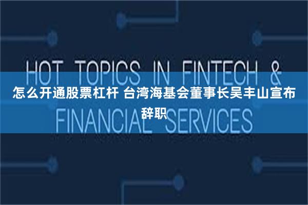怎么开通股票杠杆 台湾海基会董事长吴丰山宣布辞职