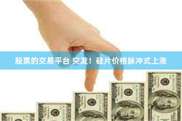 股票的交易平台 突发！硅片价格脉冲式上涨