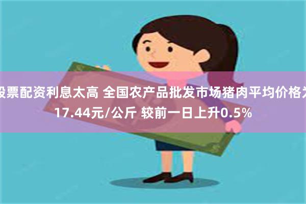 股票配资利息太高 全国农产品批发市场猪肉平均价格为17.44元/公斤 较前一日上升0.5%