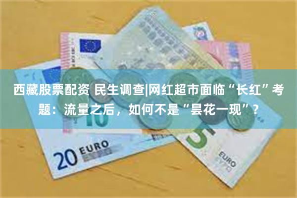 西藏股票配资 民生调查|网红超市面临“长红”考题:流量之后,如何不是“昙花一现”?